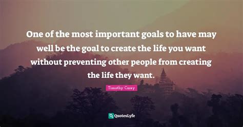 One of the most important goals to have may well be the goal to create... Quote by Timothy Carey ...