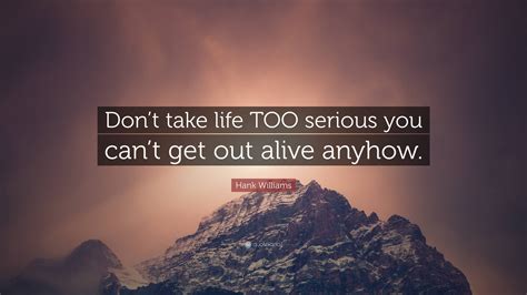 Hank Williams Quote: “Don’t take life TOO serious you can’t get out ...