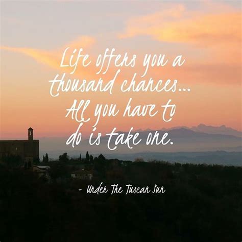 Life offers you a thousand chances… All you have to do is take one. - Under The Tuscan Sun ...