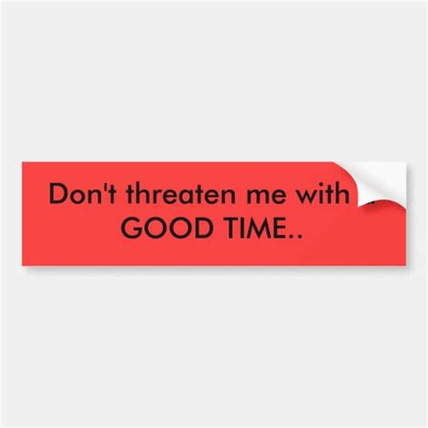 Don't threaten me with a GOOD TIME.. Bumper Sticker | Zazzle