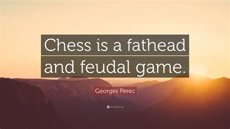 Georges Perec Quote: “Chess is a fathead and feudal game.”