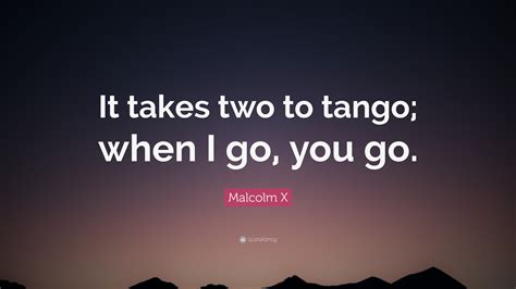 Malcolm X Quote: “It takes two to tango; when I go, you go.”