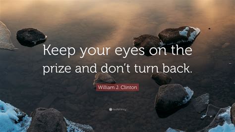 William J. Clinton Quote: “Keep your eyes on the prize and don’t turn ...