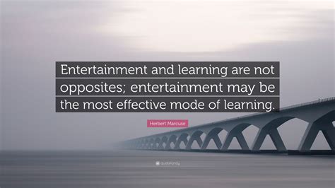 Herbert Marcuse Quote: “Entertainment and learning are not opposites; entertainment may be the ...