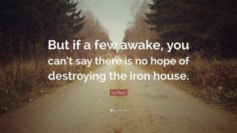 Lu Xun Quote: “But if a few awake, you can’t say there is no hope of destroying the iron house.”