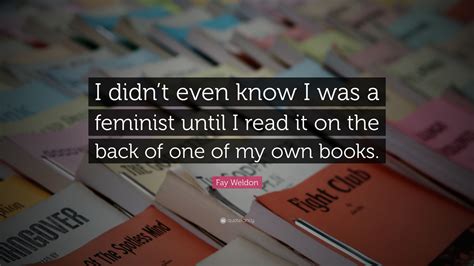 Fay Weldon Quote: “I didn’t even know I was a feminist until I read it ...