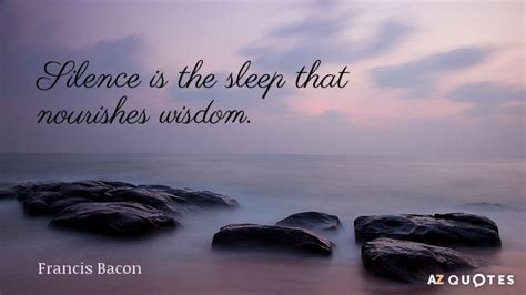 Francis Bacon quote: Silence is the sleep that nourishes wisdom.