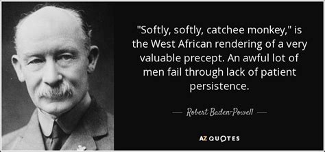 Robert Baden-Powell quote: "Softly, softly, catchee monkey," is the West African rendering of...