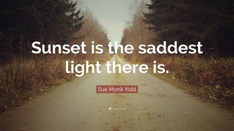 Sue Monk Kidd Quote: “Sunset is the saddest light there is.”