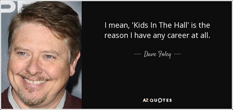 Dave Foley quote: I mean, 'Kids In The Hall' is the reason I...