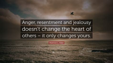 Shannon L. Alder Quote: “Anger, resentment and jealousy doesn’t change the heart of others – it ...