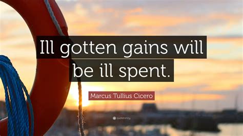 Marcus Tullius Cicero Quote: “Ill gotten gains will be ill spent.”