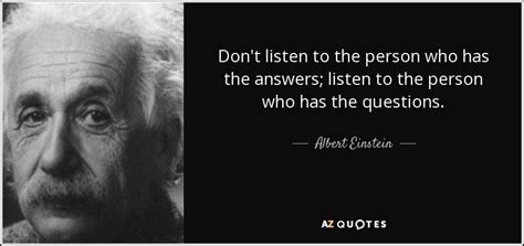 Albert Einstein quote: Don't listen to the person who has the answers; listen...