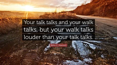 John C. Maxwell Quote: “Your talk talks and your walk talks, but your walk talks louder than ...