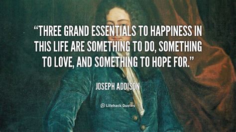 Three grand essentials to happiness in this life are something to do, something to love, and ...