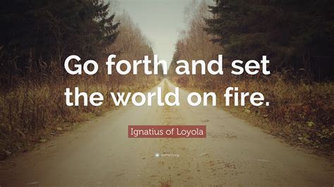 Ignatius of Loyola Quote: “Go forth and set the world on fire.”