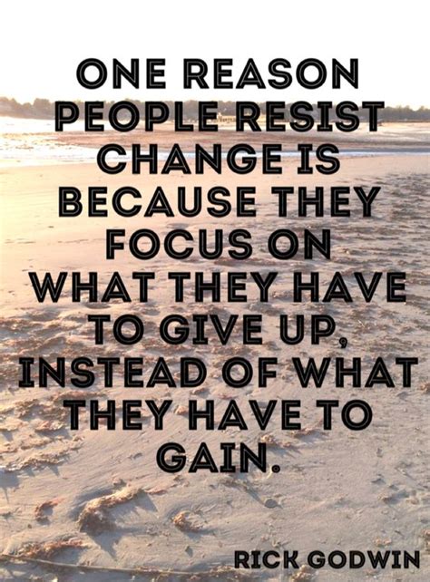 One reason people resist change is because they focus on what they have ...