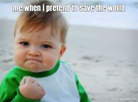 me when i pretend to save the world - Meme Generator