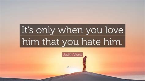 Judith Viorst Quote: “It’s only when you love him that you hate him.”