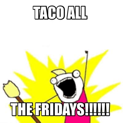 Meme Creator - Funny Taco ALL The Fridays!!!!!! Meme Generator at MemeCreator.org!