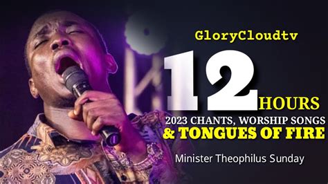 2023 12 HOURS WITH MIN THEOPHILUS SUNDAY | WORSHIP | CHANTS | TONGUES | GLORYCLOUDTV - YouTube