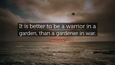 Chinese proverb Quote: “It is better to be a warrior in a garden, than a gardener in war.”