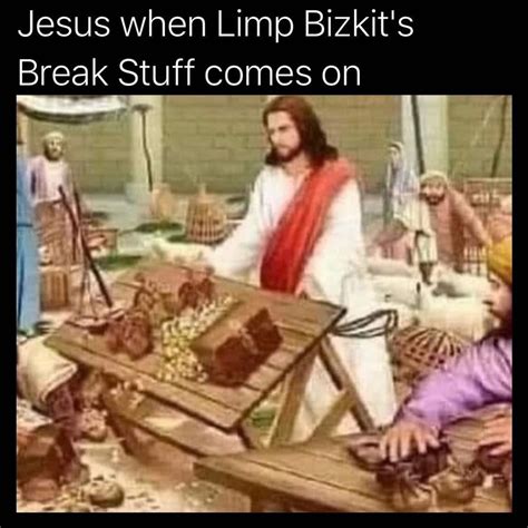 Jesus when Limp Bizkit's Break Stuff comes on. - Funny