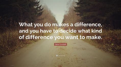 Jane Goodall Quote: “What you do makes a difference, and you have to ...