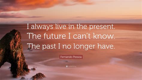 Fernando Pessoa Quote: “I always live in the present. The future I can’t know. The past I no ...