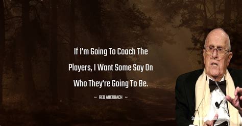 If I'm going to coach the players, I want some say on who they're going to be. - Red Auerbach quotes