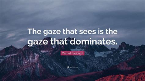 Michel Foucault Quote: “The gaze that sees is the gaze that dominates.” (12 wallpapers) - Quotefancy