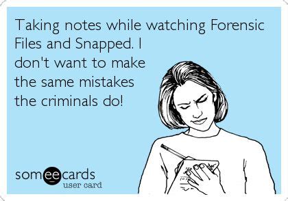 Taking notes while watching Forensic Files and Snapped. I don't want to make the same mistakes ...