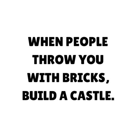 When people throw you with bricks Build a castle. . . . . . . . . # ...