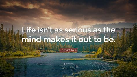 Eckhart Tolle Quote: “Life isn’t as serious as the mind makes it out to ...