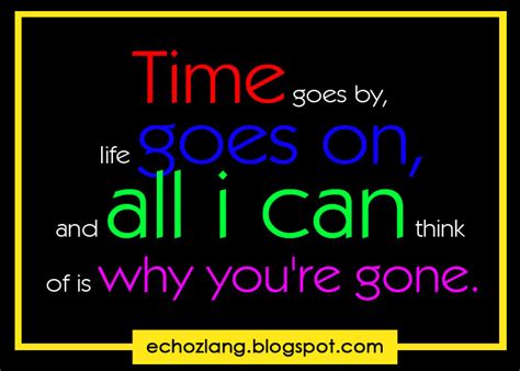 Time goes by, life goes on and all i can think of is why you're gone ...