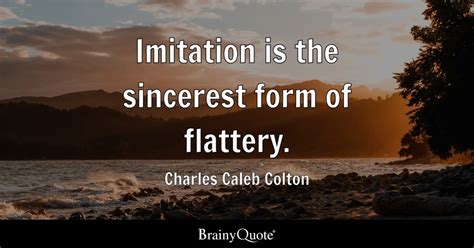 Imitation is the sincerest form of flattery. - Charles Caleb Colton ...