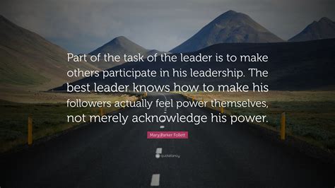 Mary Parker Follett Quote: “Part of the task of the leader is to make others participate in his ...