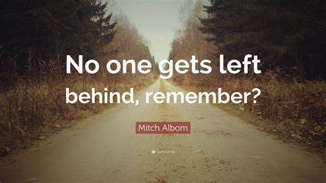 Mitch Albom Quote: “No one gets left behind, remember?”