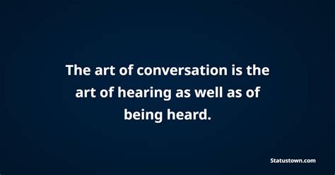 The art of conversation is the art of hearing as well as of being heard ...