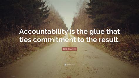 Bob Proctor Quote: “Accountability is the glue that ties commitment to the result.”