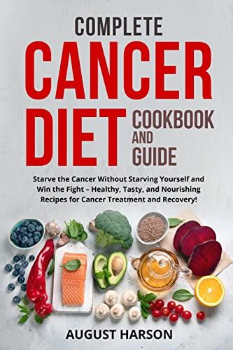 Complete Cancer Diet Cookbook and Guide: Starve the Cancer Without Starving Yourself and Win the ...