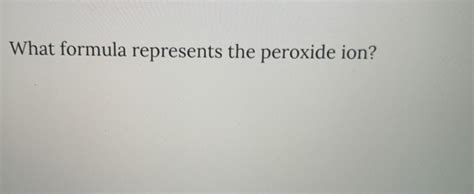 Solved What formula represents the peroxide ion? | Chegg.com