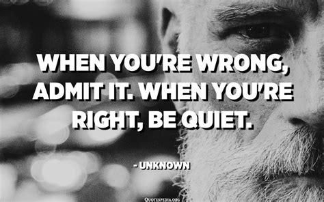 When you're wrong, admit it. When you're right, be quiet. - Unknown ...