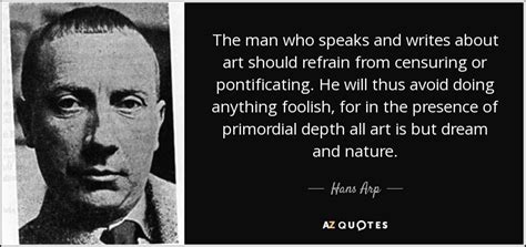 Hans Arp quote: The man who speaks and writes about art should refrain...