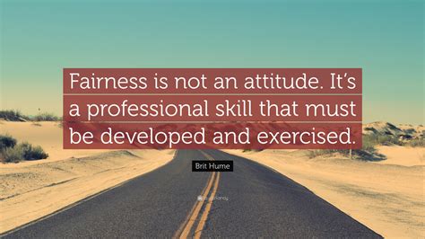 Brit Hume Quote: “Fairness is not an attitude. It’s a professional skill that must be developed ...