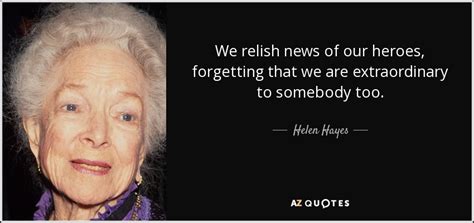 Helen Hayes quote: We relish news of our heroes, forgetting that we are...