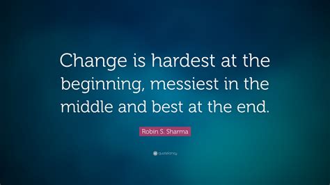 Robin S. Sharma Quote: “Change is hardest at the beginning, messiest in the middle and best at ...