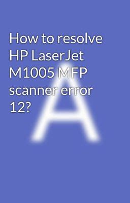 Read story How to resolve HP LaserJet M1005 MFP scanner error 12? - jone05584 | Novel2U.Net