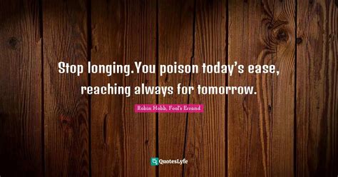 Stop longing.You poison today’s ease, reaching always for tomorrow.... Quote by Robin Hobb, Fool ...