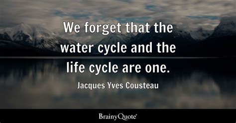 Jacques Yves Cousteau - We forget that the water cycle and...